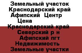 Земельный участок.Краснодарский край.Афипский .Центр. › Цена ­ 1 150 000 - Краснодарский край, Северский р-н, Афипский пгт Недвижимость » Земельные участки продажа   
